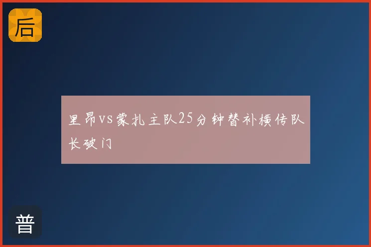 里昂vs蒙扎主队25分钟替补横传队长破门