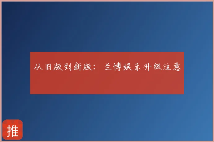从旧版到新版：兰博娱乐升级注意