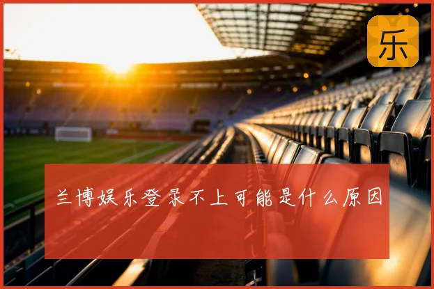 兰博娱乐登录不上可能是什么原因