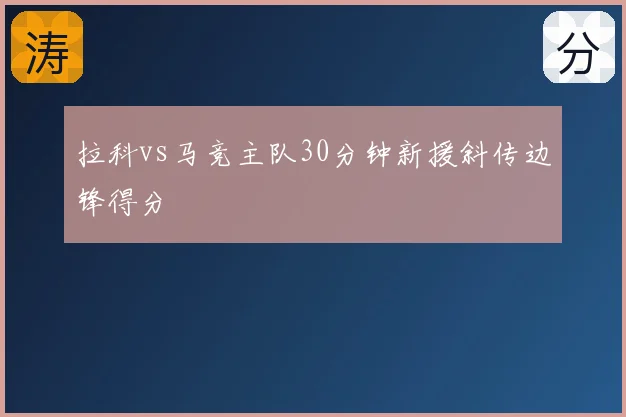 拉科vs马竞主队30分钟新援斜传边锋得分