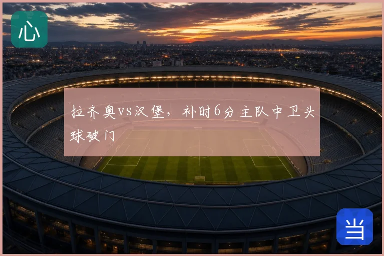 拉齐奥vs汉堡,补时6分主队中卫头球破门