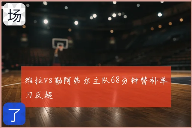 维拉vs勒阿弗尔主队68分钟替补单刀反超