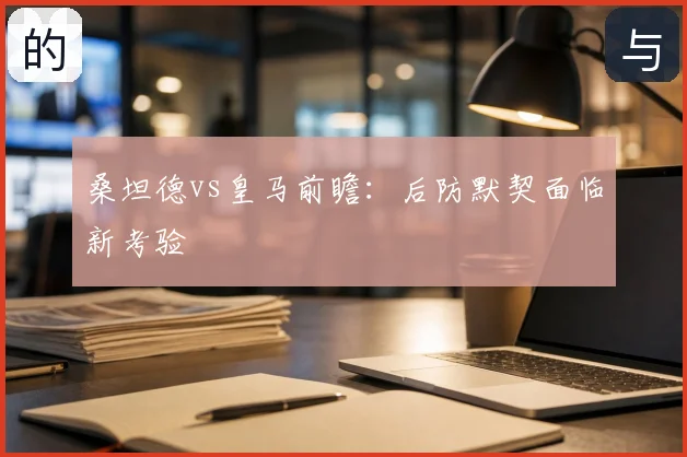桑坦德vs皇马前瞻：后防默契面临新考验